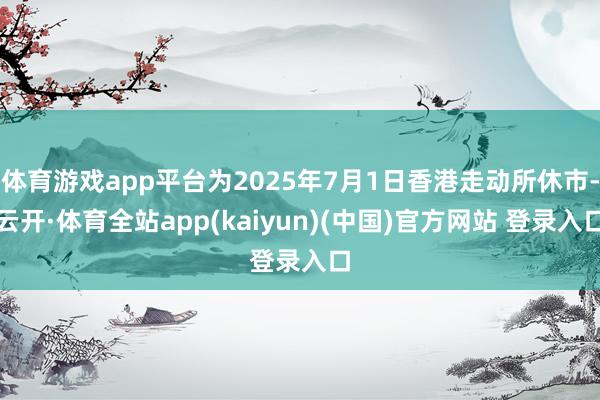 体育游戏app平台为2025年7月1日香港走动所休市-云开·体育全站app(kaiyun)(中国)官方网站 登录入口