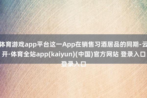 体育游戏app平台这一App在销售习酒居品的同期-云开·体育