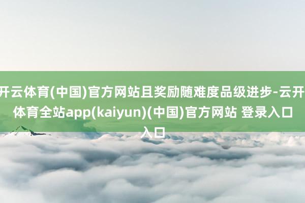 开云体育(中国)官方网站且奖励随难度品级进步-云开·体育全站