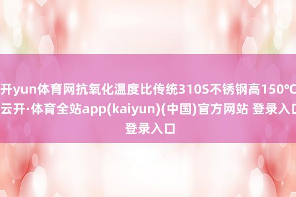 开yun体育网抗氧化温度比传统310S不锈钢高150℃-云开