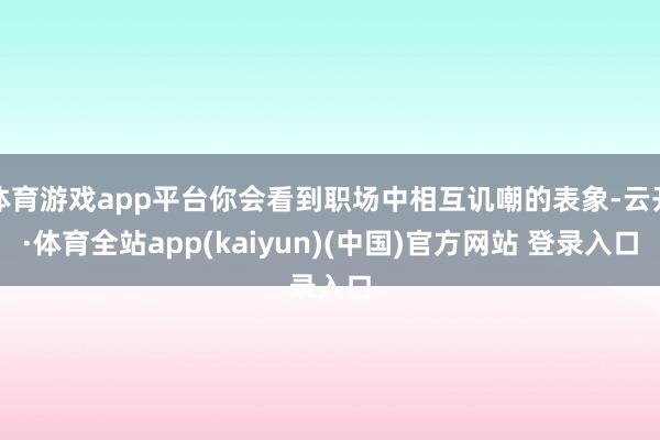 体育游戏app平台你会看到职场中相互讥嘲的表象-云开·体育全