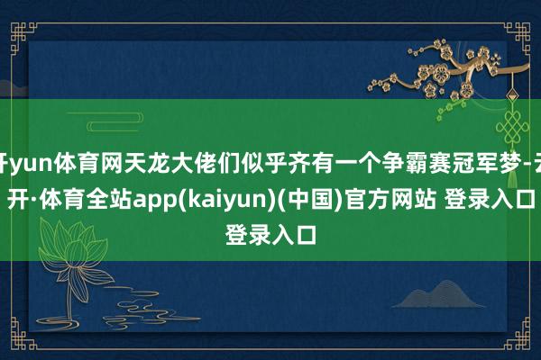 开yun体育网天龙大佬们似乎齐有一个争霸赛冠军梦-云开·体育全站app(kaiyun)(中国)官方网站 登录入口