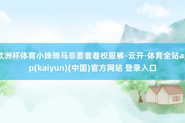 欧洲杯体育小妹骑马非要套着校服裤-云开·体育全站app(ka