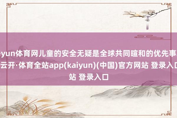开yun体育网儿童的安全无疑是全球共同暄和的优先事项-云开·