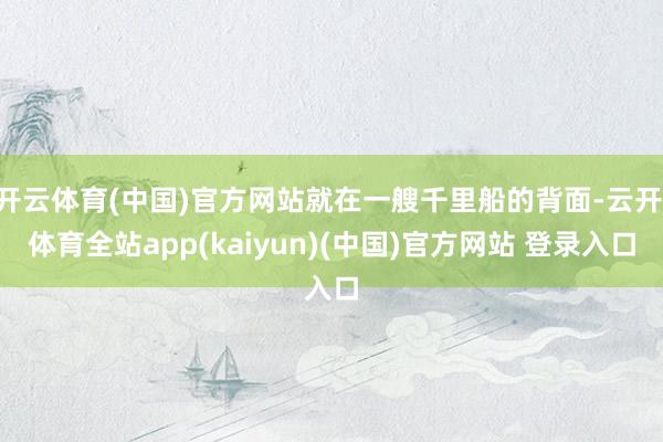 开云体育(中国)官方网站就在一艘千里船的背面-云开·体育全站app(kaiyun)(中国)官方网站 登录入口