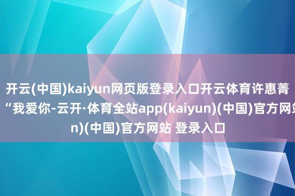 开云(中国)kaiyun网页版登录入口开云体育许惠菁含泪回话：“我爱你-云开·体育全站app(kaiyun)(中国)官方网站 登录入口