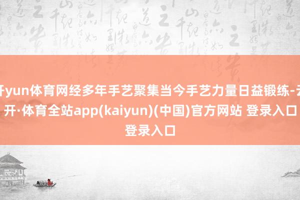 开yun体育网经多年手艺聚集当今手艺力量日益锻练-云开·体育全站app(kaiyun)(中国)官方网站 登录入口