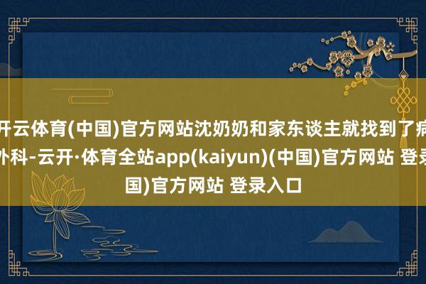 开云体育(中国)官方网站沈奶奶和家东谈主就找到了病院普外科-云开·体育全站app(kaiyun)(中国)官方网站 登录入口