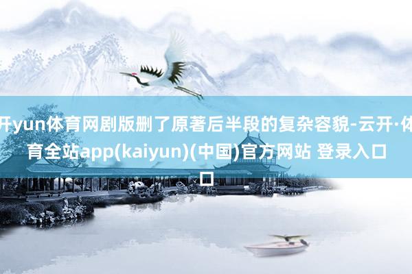 开yun体育网剧版删了原著后半段的复杂容貌-云开·体育全站app(kaiyun)(中国)官方网站 登录入口