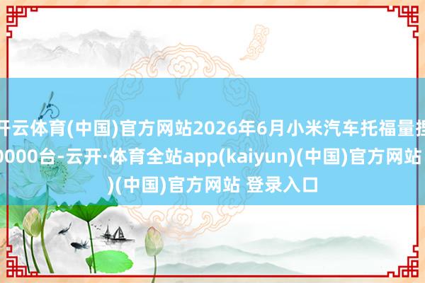 开云体育(中国)官方网站2026年6月小米汽车托福量捏续龙套