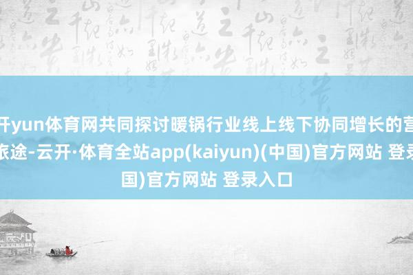 开yun体育网共同探讨暖锅行业线上线下协同增长的营业新旅途-