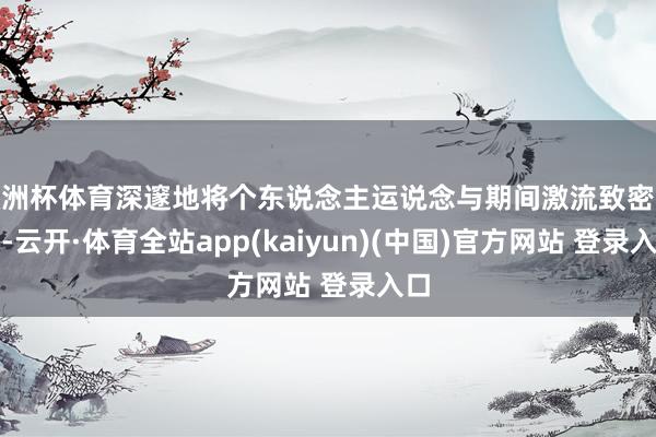 欧洲杯体育深邃地将个东说念主运说念与期间激流致密交汇-云开·体育全站app(kaiyun)(中国)官方网站 登录入口