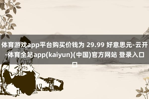 体育游戏app平台购买价钱为 29.99 好意思元-云开·体育全站app(kaiyun)(中国)官方网站 登录入口