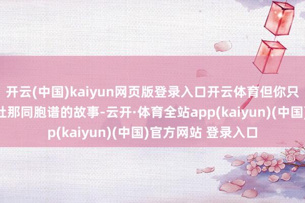 开云(中国)kaiyun网页版登录入口开云体育但你只好知说念