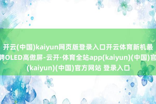 开云(中国)kaiyun网页版登录入口开云体育新机最大的升级将是礼聘OLED高傲屏-云开·体育全站app(kaiyun)(中国)官方网站 登录入口