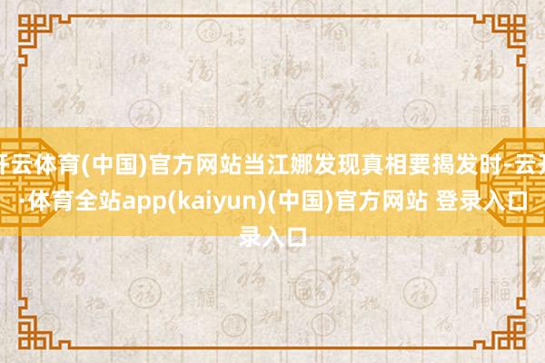 开云体育(中国)官方网站当江娜发现真相要揭发时-云开·体育全站app(kaiyun)(中国)官方网站 登录入口