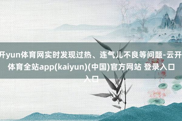 开yun体育网实时发现过热、连气儿不良等问题-云开·体育全站