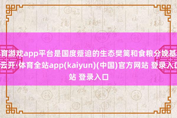 体育游戏app平台是国度蹙迫的生态樊篱和食粮分娩基地-云开·