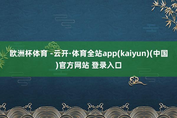 欧洲杯体育 -云开·体育全站app(kaiyun)(中国)官