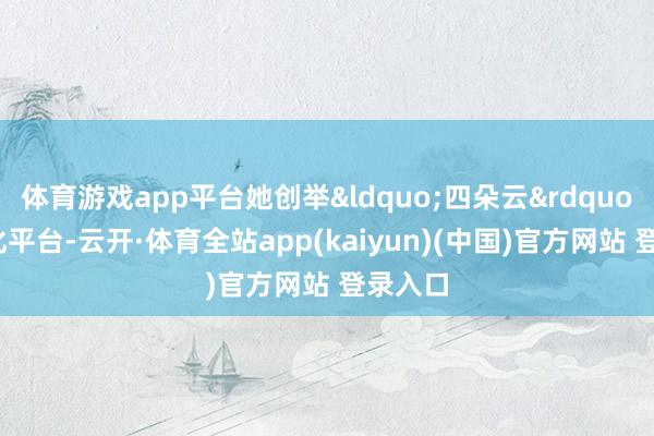 体育游戏app平台她创举&ldquo;四朵云&amp