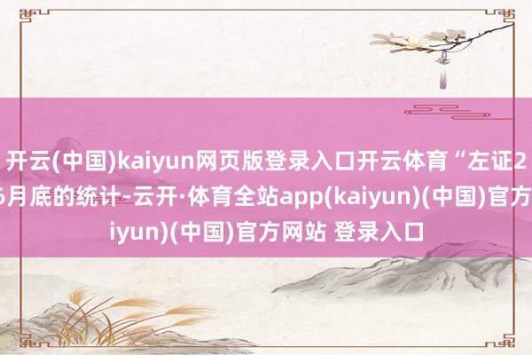 开云(中国)kaiyun网页版登录入口开云体育“左证2024年到本年6月底的统计-云开·体育全站app(kaiyun)(中国)官方网站 登录入口