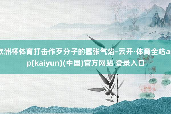 欧洲杯体育打击作歹分子的嚣张气焰-云开·体育全站app(kaiyun)(中国)官方网站 登录入口