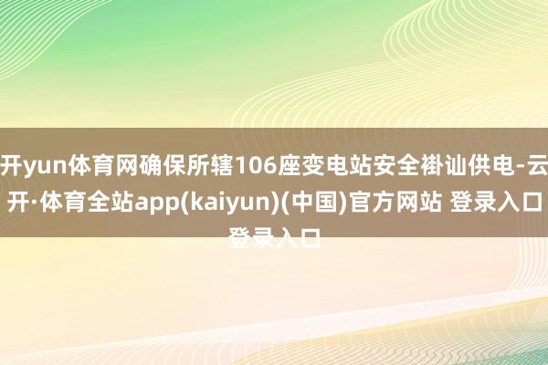 开yun体育网确保所辖106座变电站安全褂讪供电-云开·体育全站app(kaiyun)(中国)官方网站 登录入口