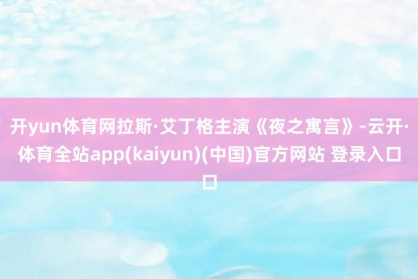 开yun体育网拉斯·艾丁格主演 《夜之寓言》-云开·体育全站app(kaiyun)(中国)官方网站 登录入口