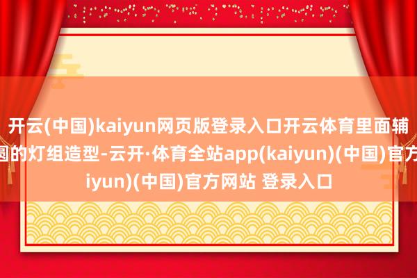 开云(中国)kaiyun网页版登录入口开云体育里面辅以圆形以及半圆的灯组造型-云开·体育全站app(kaiyun)(中国)官方网站 登录入口