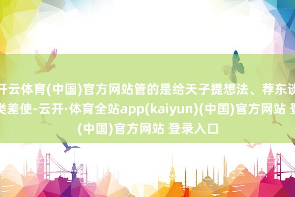 开云体育(中国)官方网站管的是给天子提想法、荐东谈主才这类差使-云开·体育全站app(kaiyun)(中国)官方网站 登录入口