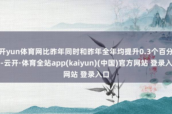 开yun体育网比昨年同时和昨年全年均提升0.3个百分点-云开·体育全站app(kaiyun)(中国)官方网站 登录入口