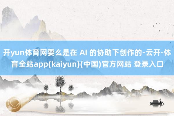 开yun体育网要么是在 AI 的协助下创作的-云开·体育全站app(kaiyun)(中国)官方网站 登录入口