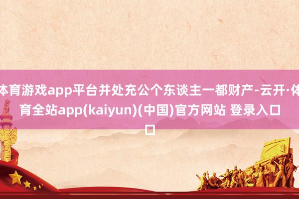 体育游戏app平台并处充公个东谈主一都财产-云开·体育全站a