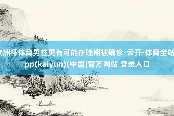 欧洲杯体育男性更有可能在晚期被确诊-云开·体育全站app(k