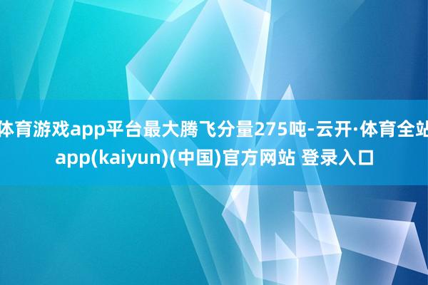 体育游戏app平台最大腾飞分量275吨-云开·体育全站app(kaiyun)(中国)官方网站 登录入口