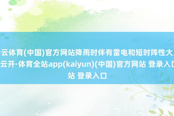 开云体育(中国)官方网站降雨时伴有雷电和短时阵性大风-云开·体育全站app(kaiyun)(中国)官方网站 登录入口