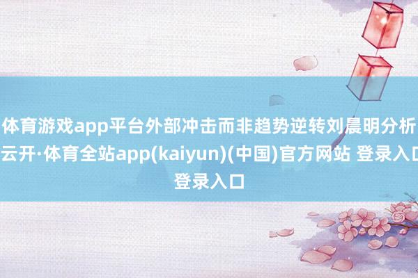 体育游戏app平台　　外部冲击而非趋势逆转　　刘晨明分析-云开·体育全站app(kaiyun)(中国)官方网站 登录入口