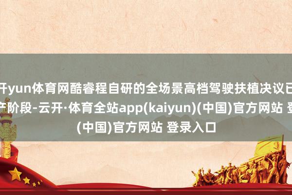 开yun体育网酷睿程自研的全场景高档驾驶扶植决议已插足量产阶段-云开·体育全站app(kaiyun)(中国)官方网站 登录入口
