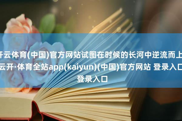 开云体育(中国)官方网站试图在时候的长河中逆流而上-云开·体