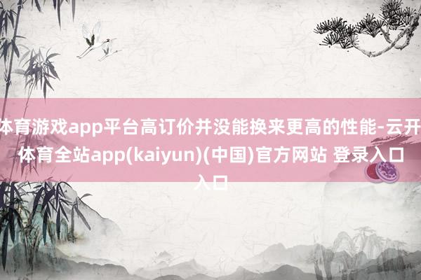 体育游戏app平台高订价并没能换来更高的性能-云开·体育全站app(kaiyun)(中国)官方网站 登录入口