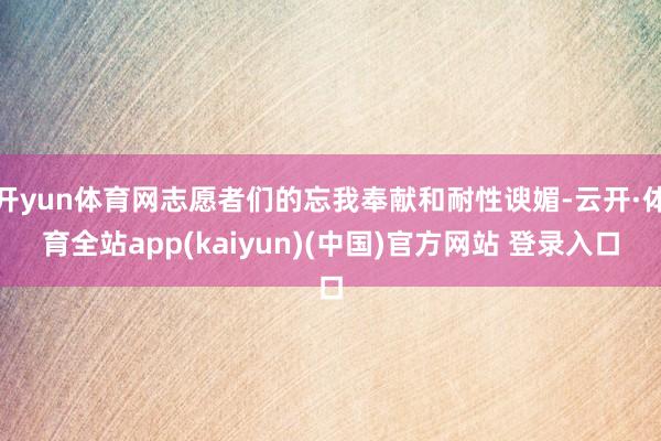 开yun体育网志愿者们的忘我奉献和耐性谀媚-云开·体育全站app(kaiyun)(中国)官方网站 登录入口