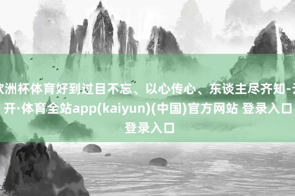 欧洲杯体育好到过目不忘、以心传心、东谈主尽齐知-云开·体育全站app(kaiyun)(中国)官方网站 登录入口