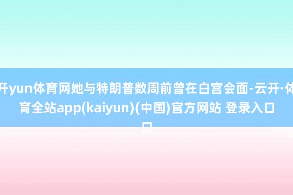 开yun体育网她与特朗普数周前曾在白宫会面-云开·体育全站a