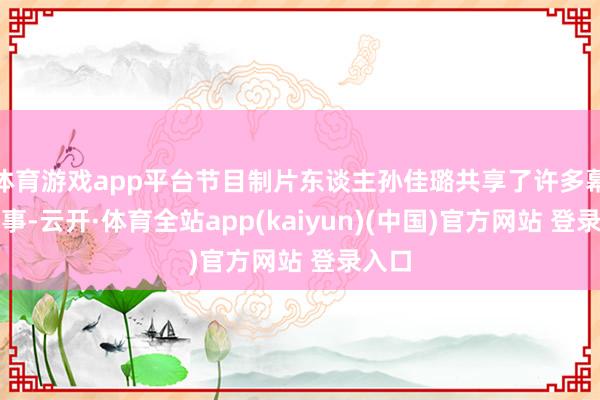 体育游戏app平台节目制片东谈主孙佳璐共享了许多幕后趣事-云