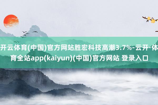 开云体育(中国)官方网站胜宏科技高潮3.7%-云开·体育全站
