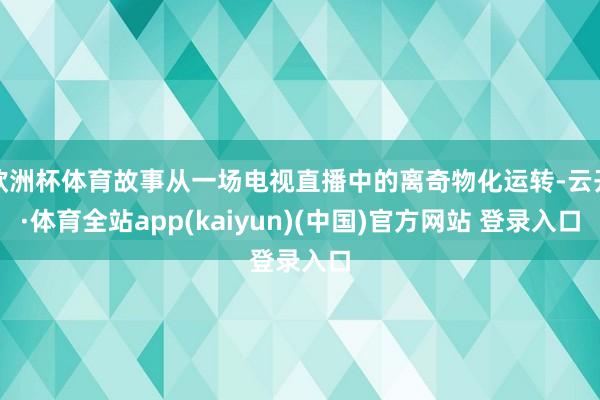 欧洲杯体育故事从一场电视直播中的离奇物化运转-云开·体育全站