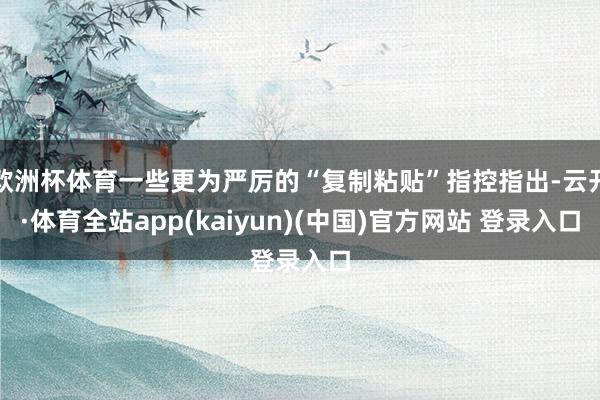欧洲杯体育一些更为严厉的“复制粘贴”指控指出-云开·体育全站
