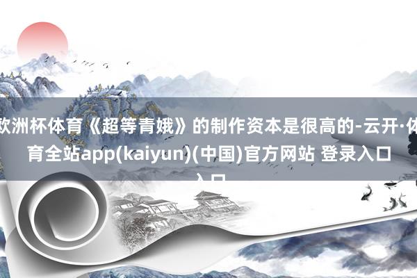 欧洲杯体育《超等青娥》的制作资本是很高的-云开·体育全站app(kaiyun)(中国)官方网站 登录入口