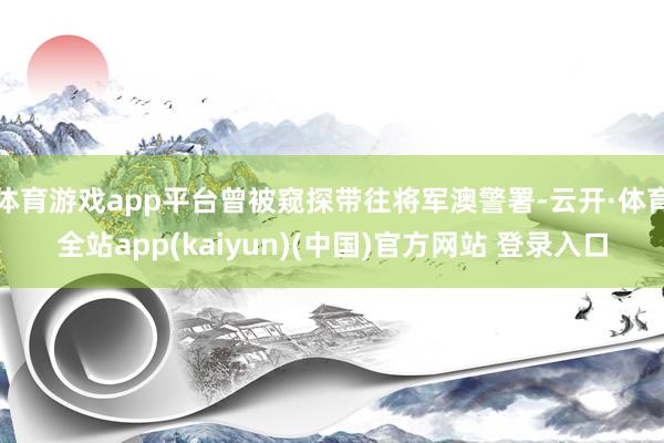 体育游戏app平台曾被窥探带往将军澳警署-云开·体育全站ap