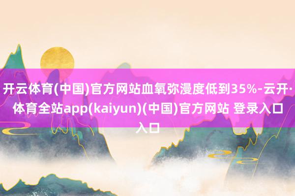 开云体育(中国)官方网站血氧弥漫度低到35%-云开·体育全站